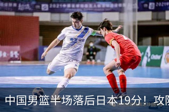 中国男篮半场落后日本19分！攻防两端被爆，郭士强毫无办法，真危险了