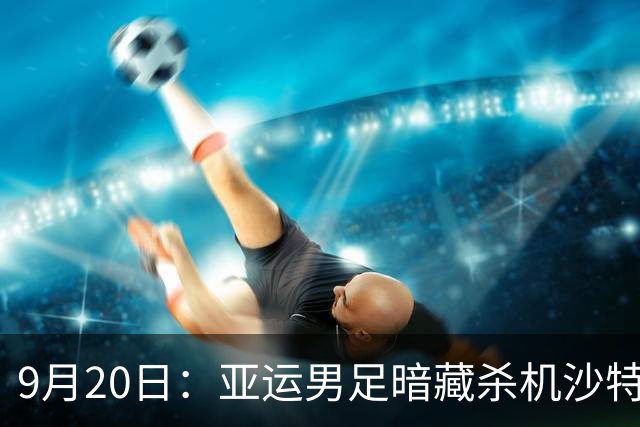 9月20日：亚运男足暗藏杀机沙特U21残阵碰卡塔尔，太极虎或渔翁得利